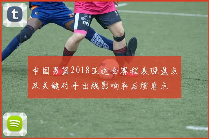 中国男篮2018亚运会赛程表现盘点及关键对手出线影响和后续看点
