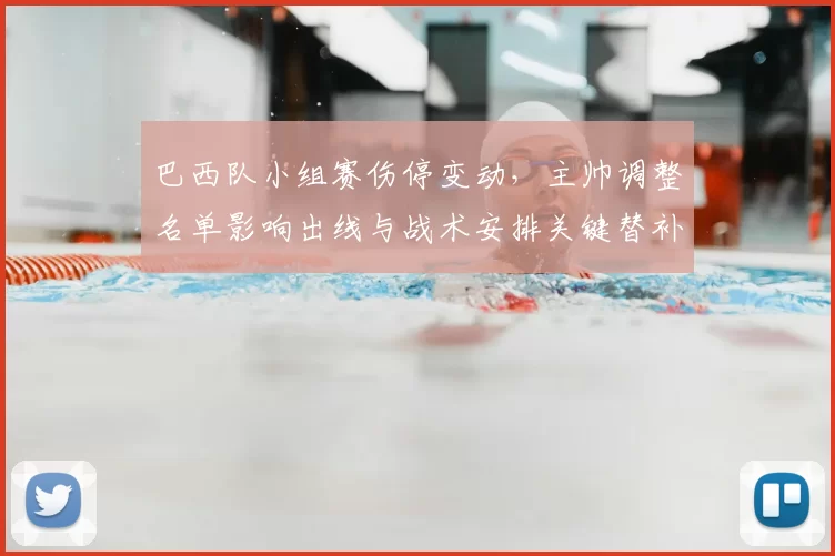 巴西队小组赛伤停变动，主帅调整名单影响出线与战术安排关键替补看点