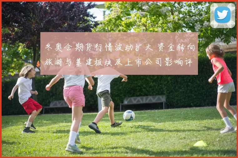 冬奥会期货行情波动扩大 资金转向旅游与基建板块及上市公司影响评估