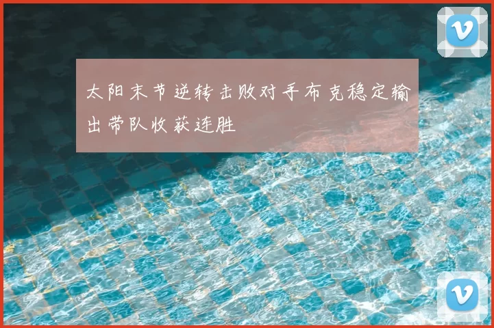 太阳末节逆转击败对手布克稳定输出带队收获连胜