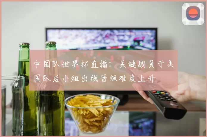 中国队世界杯直播：关键战负于美国队后小组出线晋级难度上升