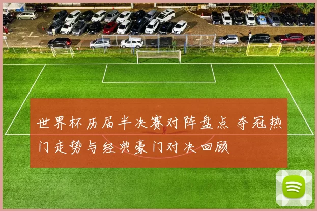世界杯历届半决赛对阵盘点 夺冠热门走势与经典豪门对决回顾