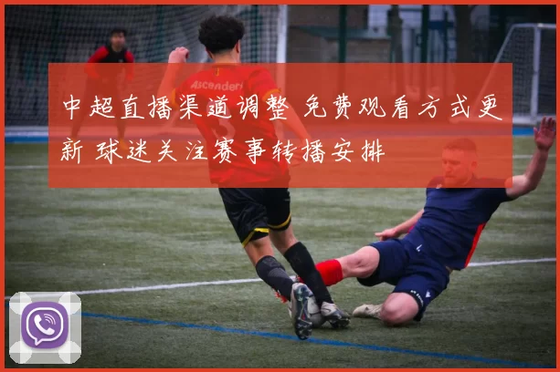 中超直播渠道调整 免费观看方式更新 球迷关注赛事转播安排