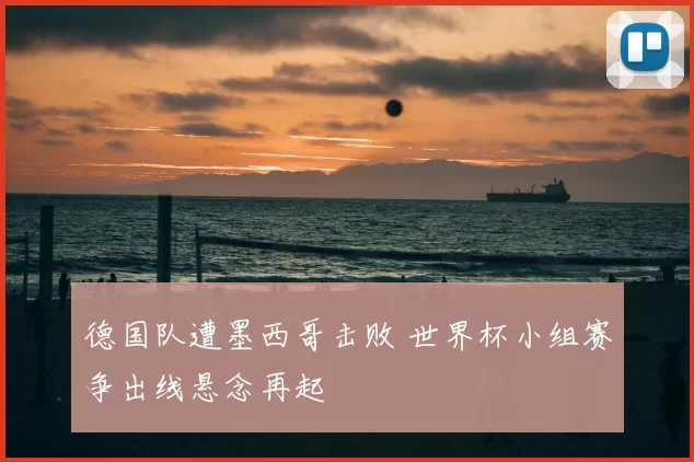 德国队遭墨西哥击败 世界杯小组赛争出线悬念再起