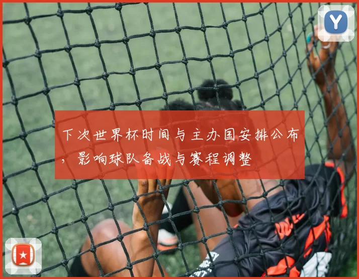 下次世界杯时间与主办国安排公布,影响球队备战与赛程调整