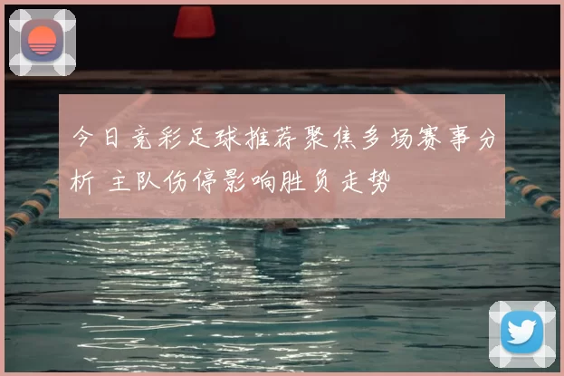 今日竞彩足球推荐聚焦多场赛事分析 主队伤停影响胜负走势