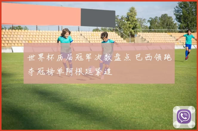 世界杯历届冠军次数盘点 巴西领跑夺冠榜单阿根廷紧追
