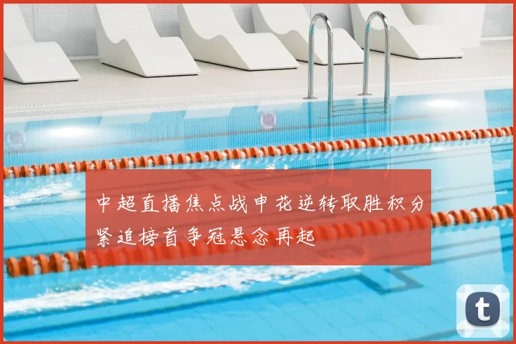中超直播焦点战申花逆转取胜积分紧追榜首争冠悬念再起