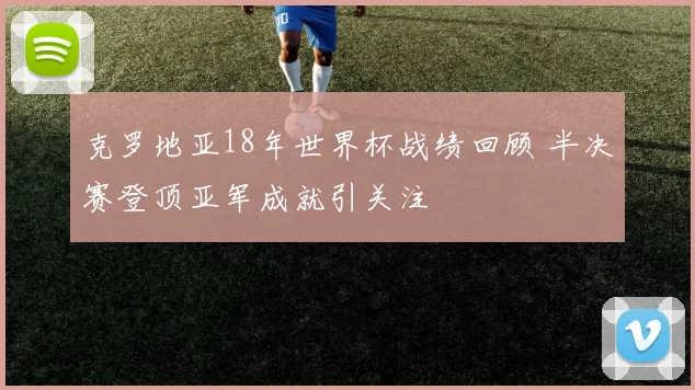 克罗地亚18年世界杯战绩回顾 半决赛登顶亚军成就引关注