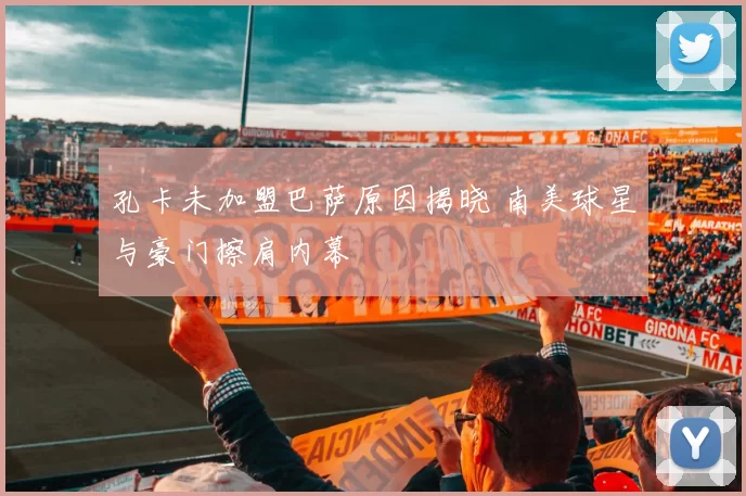 孔卡未加盟巴萨原因揭晓 南美球星与豪门擦肩内幕
