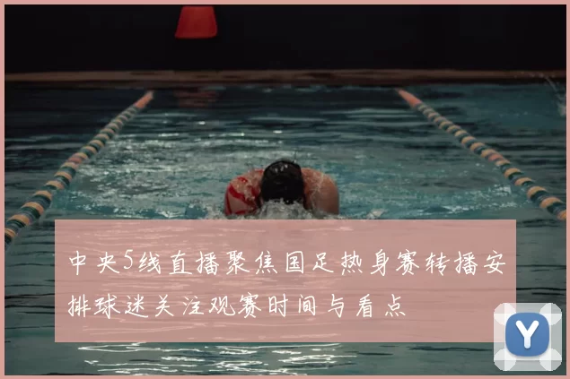 中央5线直播聚焦国足热身赛转播安排球迷关注观赛时间与看点
