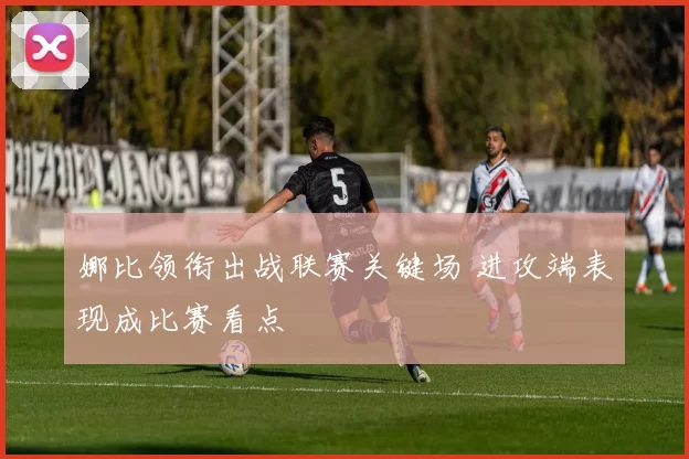 娜比领衔出战联赛关键场 进攻端表现成比赛看点