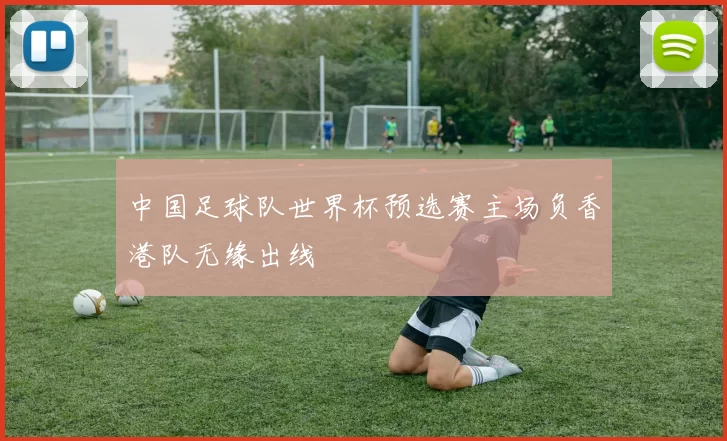 中国足球队世界杯预选赛主场负香港队无缘出线