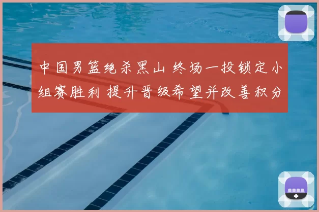 中国男篮绝杀黑山 终场一投锁定小组赛胜利 提升晋级希望并改善积分形势