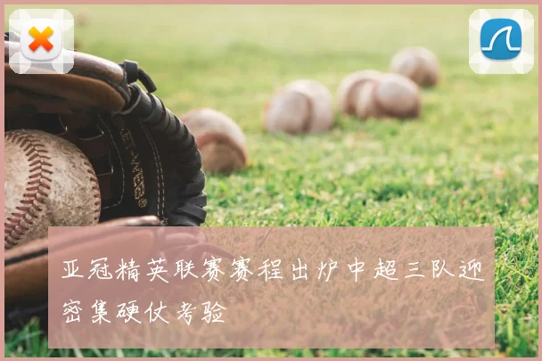 亚冠精英联赛赛程出炉中超三队迎密集硬仗考验