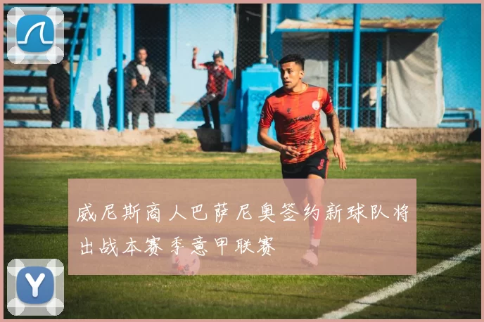 威尼斯商人巴萨尼奥签约新球队将出战本赛季意甲联赛