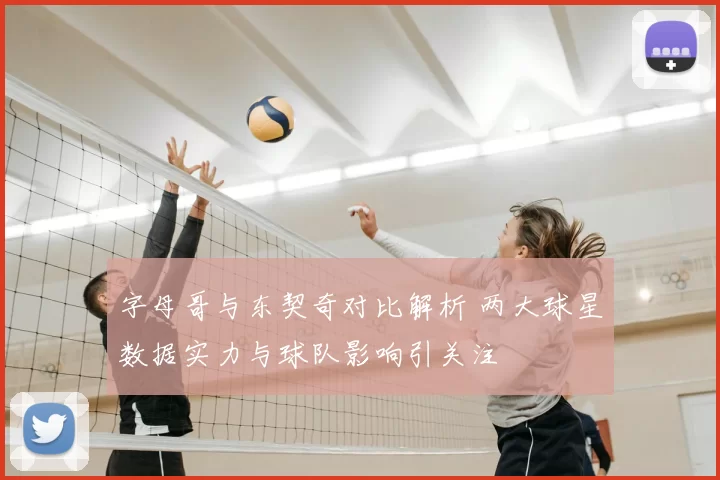 字母哥与东契奇对比解析 两大球星数据实力与球队影响引关注