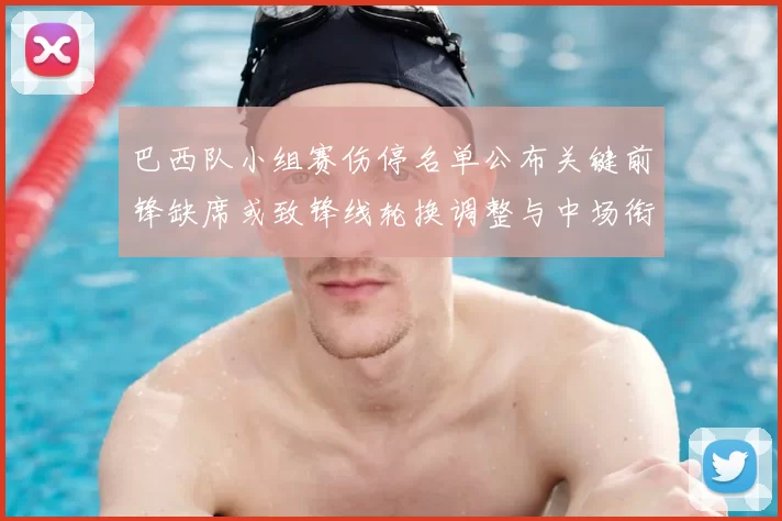 巴西队小组赛伤停名单公布关键前锋缺席或致锋线轮换调整与中场衔接