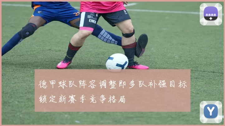 德甲球队阵容调整即多队补强目标锁定新赛季竞争格局