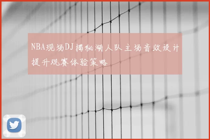 NBA现场DJ揭秘湖人队主场音效设计提升观赛体验策略