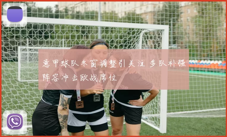 意甲球队冬窗调整引关注 多队补强阵容冲击欧战席位