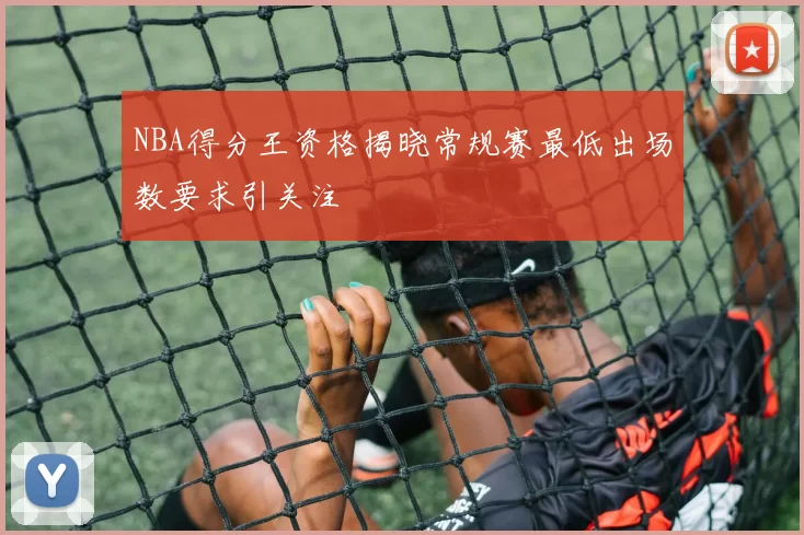 NBA得分王资格揭晓常规赛最低出场数要求引关注