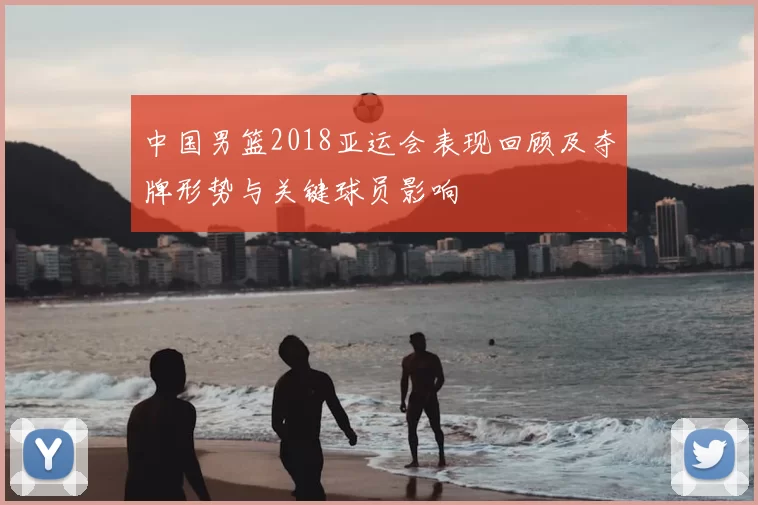 中国男篮2018亚运会表现回顾及夺牌形势与关键球员影响