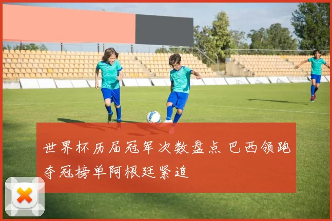 世界杯历届冠军次数盘点 巴西领跑夺冠榜单阿根廷紧追
