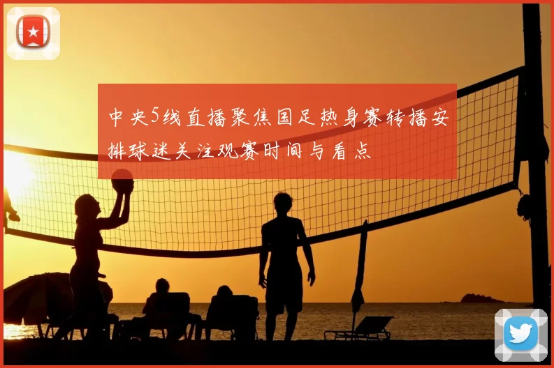 中央5线直播聚焦国足热身赛转播安排球迷关注观赛时间与看点