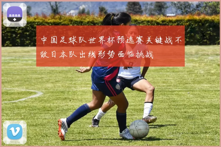 中国足球队世界杯预选赛关键战不敌日本队出线形势面临挑战