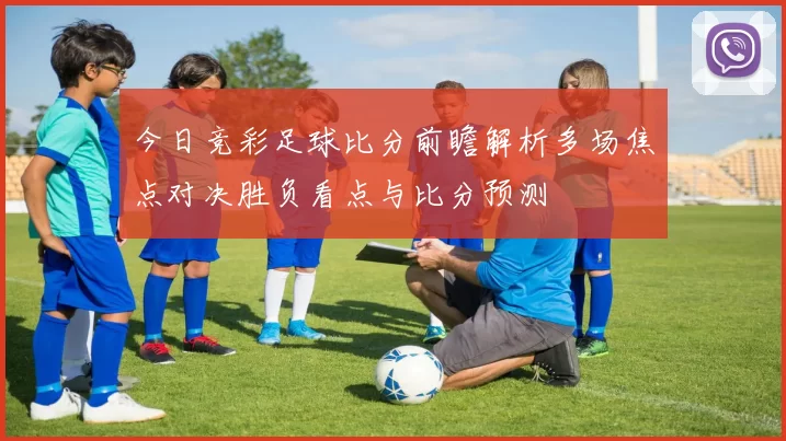 今日竞彩足球比分前瞻解析多场焦点对决胜负看点与比分预测