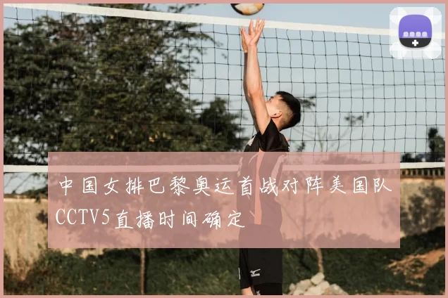 中国女排巴黎奥运首战对阵美国队CCTV5直播时间确定