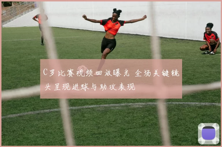 C罗比赛视频回放曝光 全场关键镜头呈现进球与助攻表现