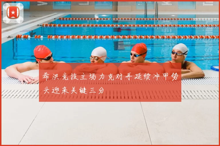 希洪竞技主场力克对手延续冲甲势头迎来关键三分