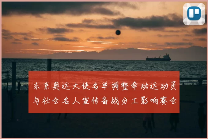 东京奥运大使名单调整牵动运动员与社会名人宣传备战分工影响赛会推进