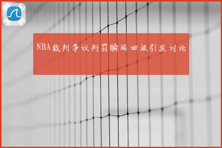 NBA裁判争议判罚瞬间回放引发讨论