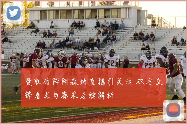 曼联对阵阿森纳直播引关注 双方交锋看点与赛果后续解析