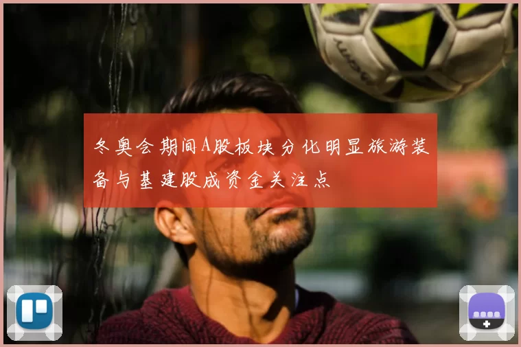 冬奥会期间A股板块分化明显旅游装备与基建股成资金关注点