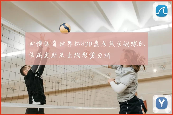 世博体育世界杯app盘点焦点战球队伤病更新及出线形势分析