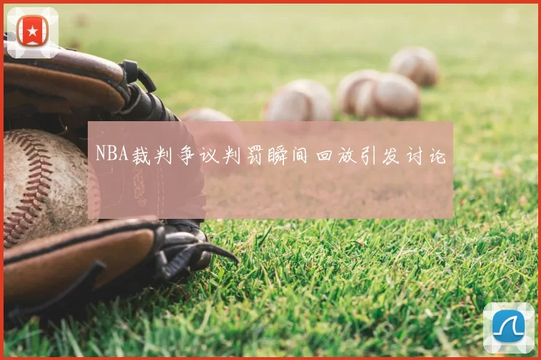 NBA裁判争议判罚瞬间回放引发讨论