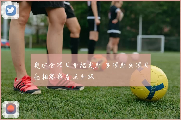 奥运会项目介绍更新 多项新兴项目亮相赛事看点升级