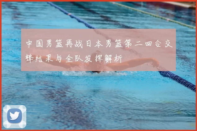 中国男篮再战日本男篮第二回合交锋结果与全队发挥解析