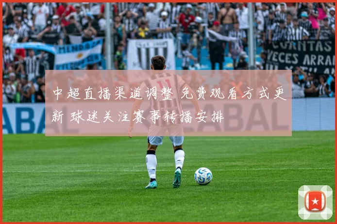 中超直播渠道调整 免费观看方式更新 球迷关注赛事转播安排
