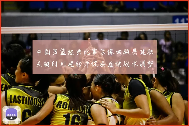 中国男篮经典比赛录像回顾易建联关键时刻逆转并促成后续战术调整