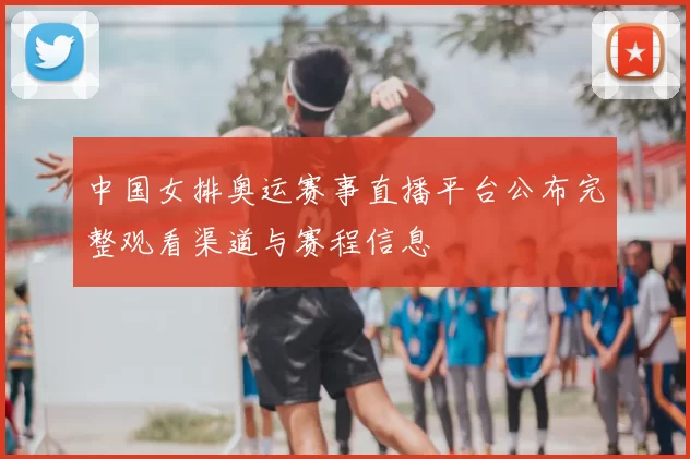 中国女排奥运赛事直播平台公布完整观看渠道与赛程信息