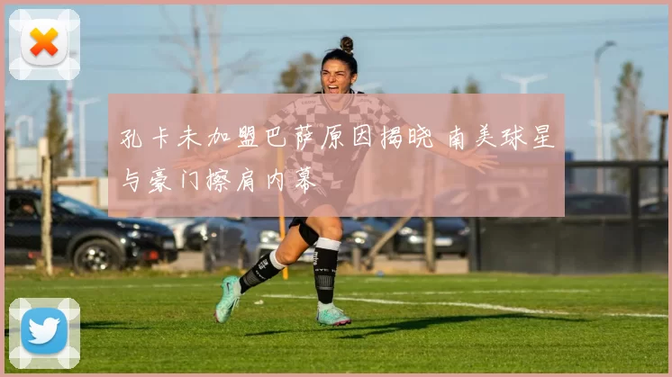 孔卡未加盟巴萨原因揭晓 南美球星与豪门擦肩内幕