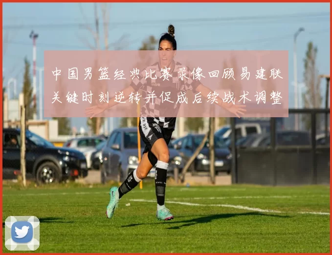 中国男篮经典比赛录像回顾易建联关键时刻逆转并促成后续战术调整