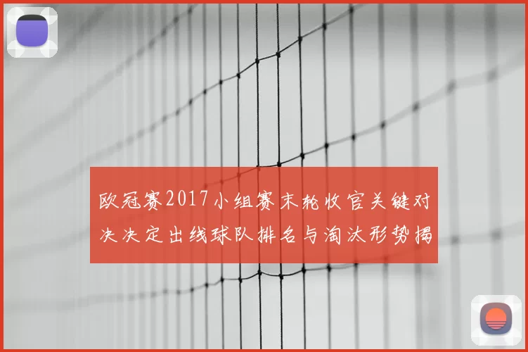 欧冠赛2017小组赛末轮收官关键对决决定出线球队排名与淘汰形势揭晓