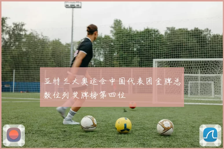 亚特兰大奥运会中国代表团金牌总数位列奖牌榜第四位
