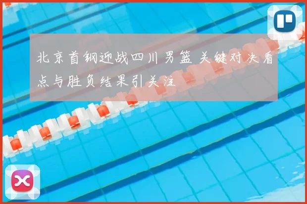 北京首钢迎战四川男篮 关键对决看点与胜负结果引关注